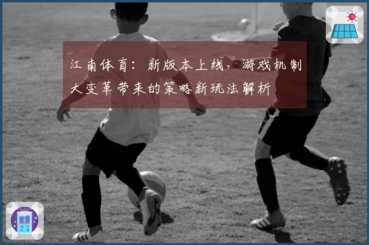 江南体育：新版本上线，游戏机制大变革带来的策略新玩法解析