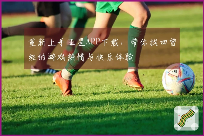 重新上手亚星APP下载,带你找回曾经的游戏热情与快乐体验