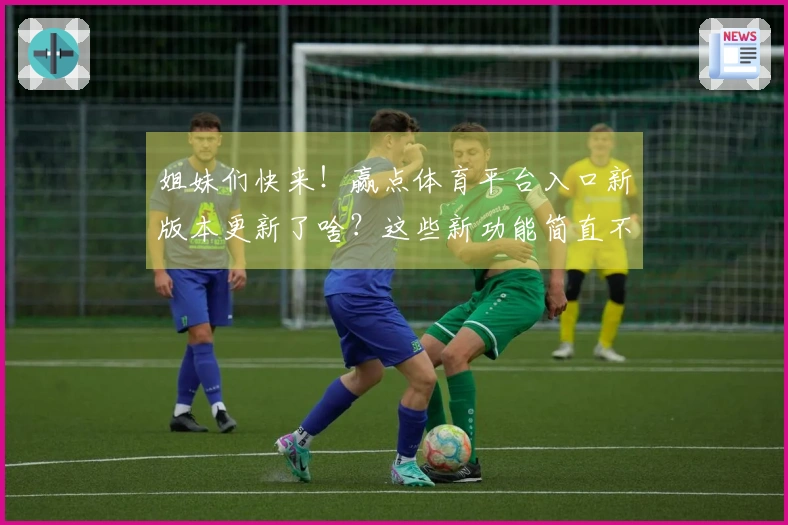 姐妹们快来！赢点体育平台入口新版本更新了啥？这些新功能简直不要太香！