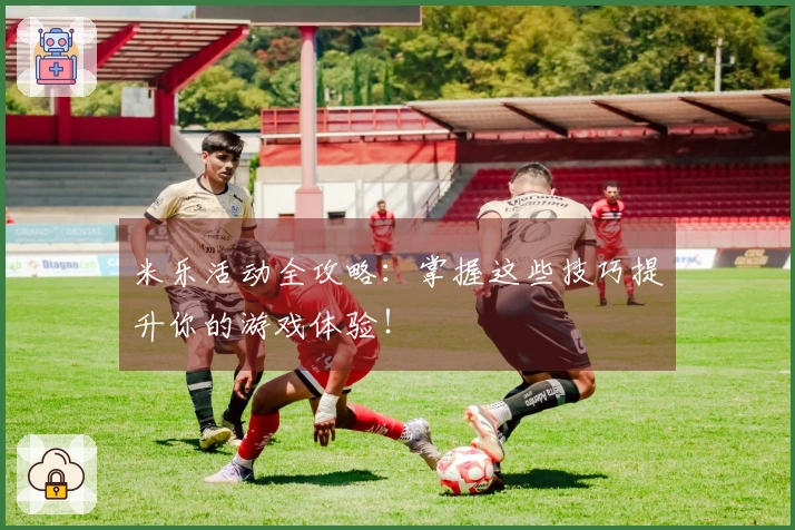 米乐活动全攻略：掌握这些技巧提升你的游戏体验！