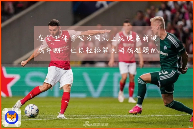在星空体育官方网站上发现最新游戏评测，让你轻松解决游戏难题的秘密武器！
