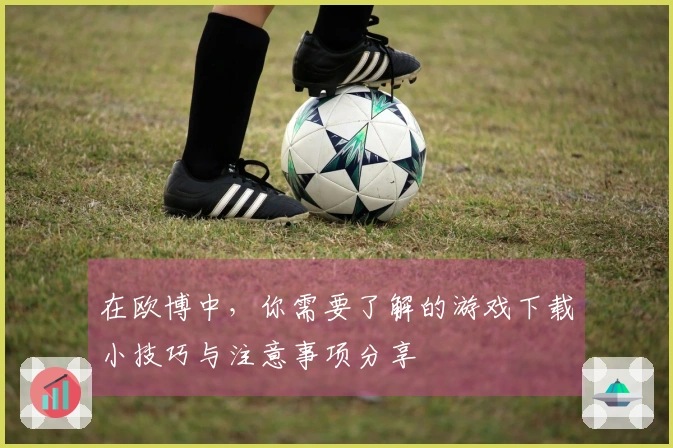 在欧博中，你需要了解的游戏下载小技巧与注意事项分享
