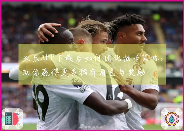 米乐APP下载后如何优化抽卡策略，助你赢得更多稀有角色与奖励