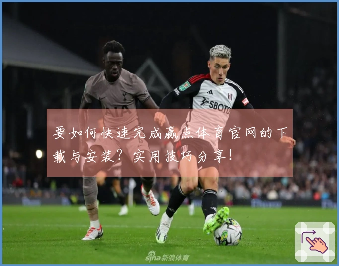要如何快速完成赢点体育官网的下载与安装？实用技巧分享！