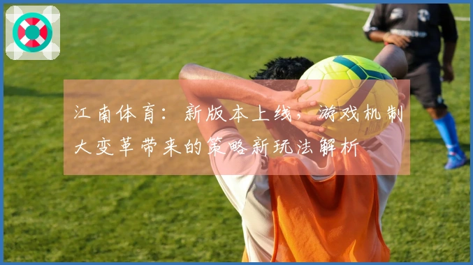 江南体育：新版本上线，游戏机制大变革带来的策略新玩法解析