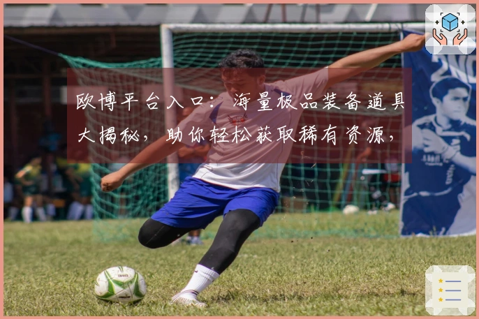 欧博平台入口：海量极品装备道具大揭秘，助你轻松获取稀有资源，战力飙升！