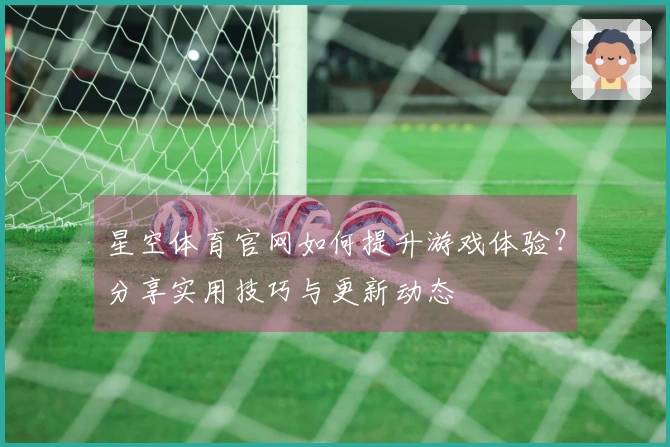 星空体育官网如何提升游戏体验？分享实用技巧与更新动态