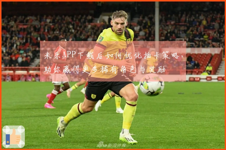 米乐APP下载后如何优化抽卡策略，助你赢得更多稀有角色与奖励