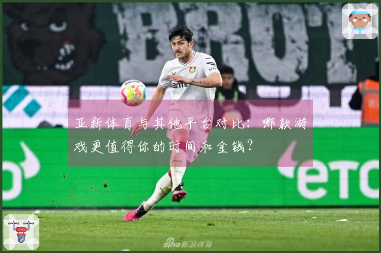 亚新体育与其他平台对比：哪款游戏更值得你的时间和金钱？