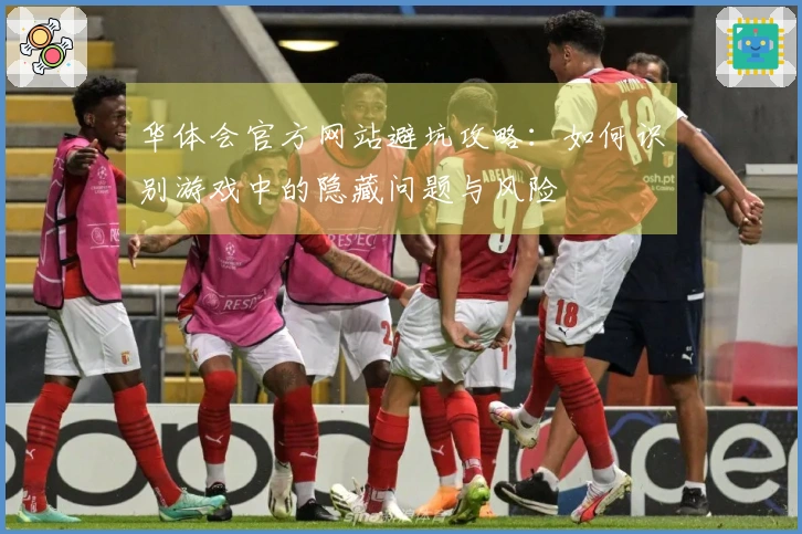 华体会官方网站避坑攻略:如何识别游戏中的隐藏问题与风险