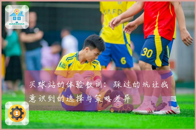 买球站的体验教训：踩过的坑让我意识到的选择与策略差异