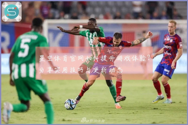 星空体育官网如何提升游戏体验？分享实用技巧与更新动态