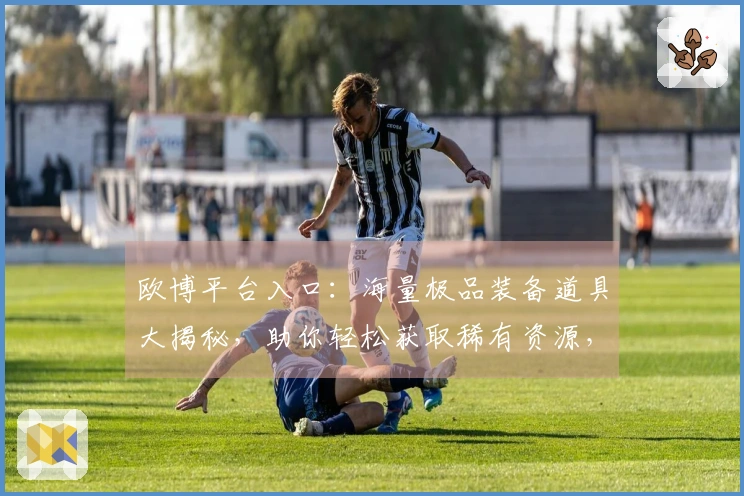 欧博平台入口：海量极品装备道具大揭秘，助你轻松获取稀有资源，战力飙升！