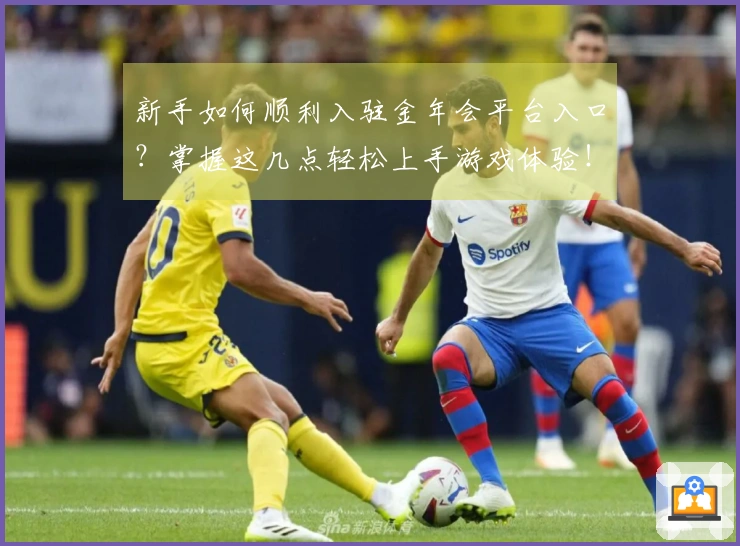 新手如何顺利入驻金年会平台入口？掌握这几点轻松上手游戏体验！