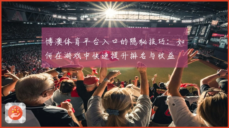 博澳体育平台入口的隐秘技巧：如何在游戏中快速提升排名与收益