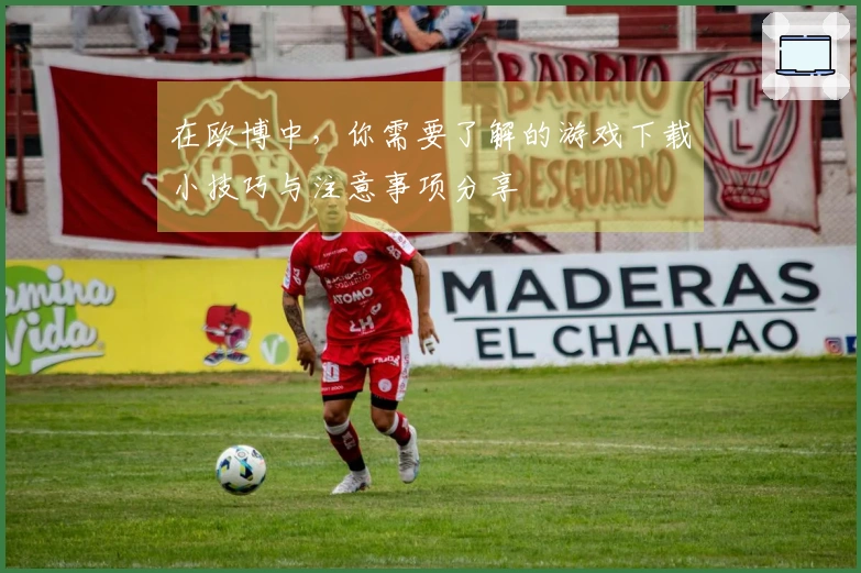 在欧博中，你需要了解的游戏下载小技巧与注意事项分享